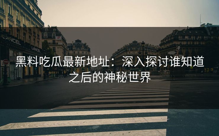 黑料吃瓜最新地址:深入探讨谁知道之后的神秘世界 黑料吃瓜最新地址:深入探讨谁知道之后的神秘世界