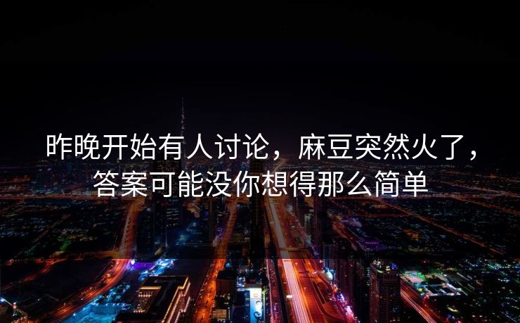 昨晚开始有人讨论,麻豆突然火了,答案可能没你想得那么简单 昨晚开始有人讨论,麻豆突然火了,答案可能没你想得那么简单