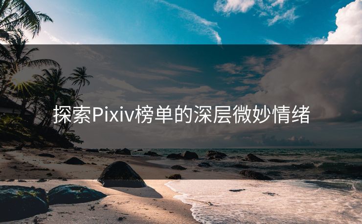 探索Pixiv榜单的深层微妙情绪