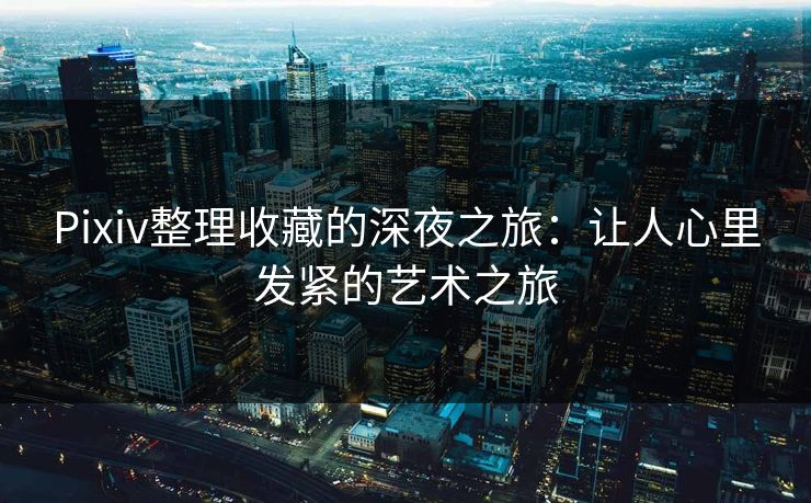 Pixiv整理收藏的深夜之旅：让人心里发紧的艺术之旅