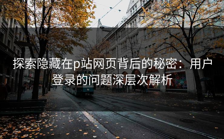 探索隐藏在p站网页背后的秘密：用户登录的问题深层次解析