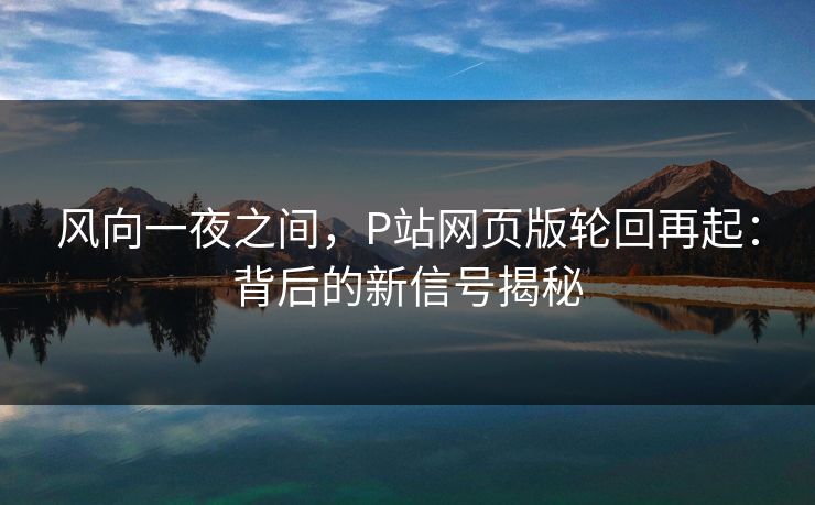 风向一夜之间，P站网页版轮回再起：背后的新信号揭秘