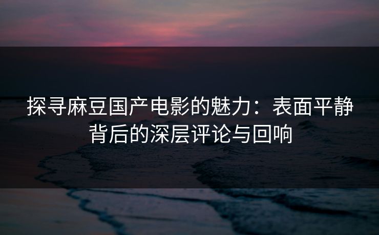 探寻麻豆国产电影的魅力：表面平静背后的深层评论与回响