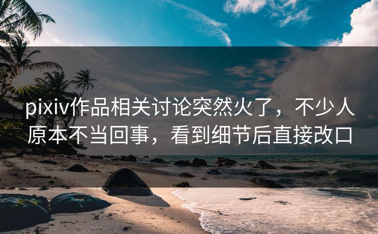 pixiv作品相关讨论突然火了，不少人原本不当回事，看到细节后直接改口