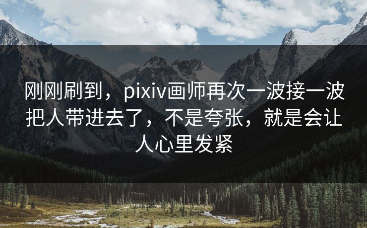刚刚刷到，pixiv画师再次一波接一波把人带进去了，不是夸张，就是会让人心里发紧