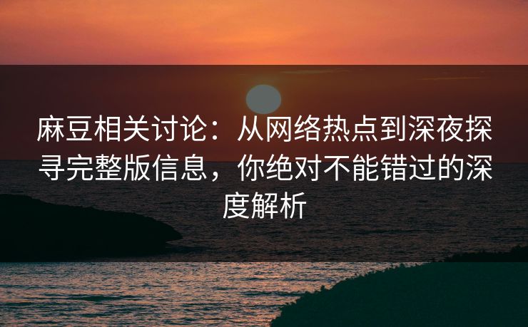 麻豆相关讨论：从网络热点到深夜探寻完整版信息，你绝对不能错过的深度解析