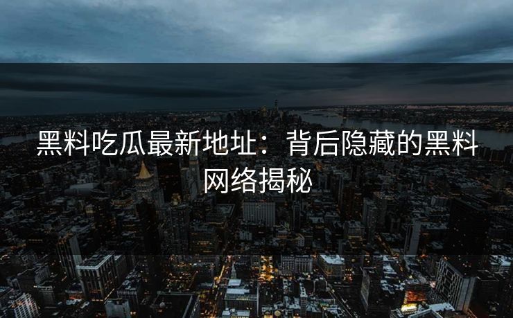 黑料吃瓜最新地址：背后隐藏的黑料网络揭秘
