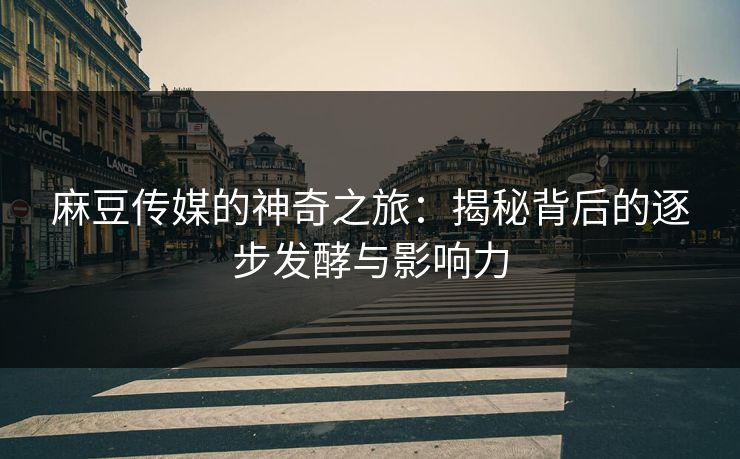 麻豆传媒的神奇之旅：揭秘背后的逐步发酵与影响力