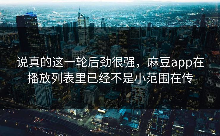 说真的这一轮后劲很强，麻豆app在播放列表里已经不是小范围在传