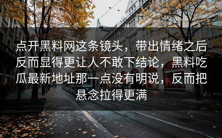 点开黑料网这条镜头，带出情绪之后反而显得更让人不敢下结论，黑料吃瓜最新地址那一点没有明说，反而把悬念拉得更满