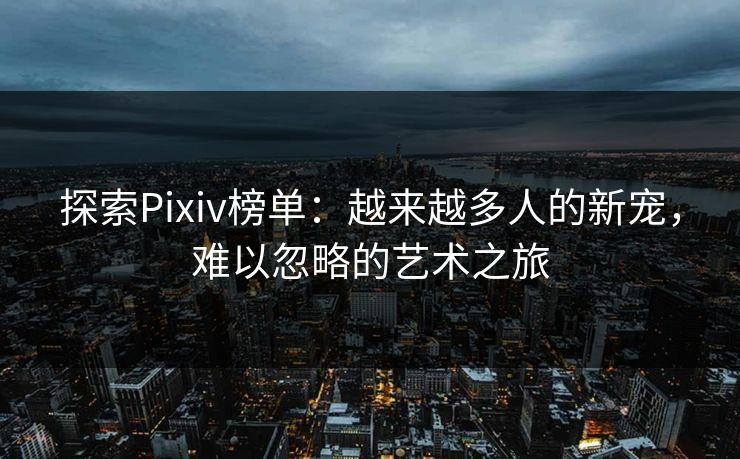 探索Pixiv榜单：越来越多人的新宠，难以忽略的艺术之旅
