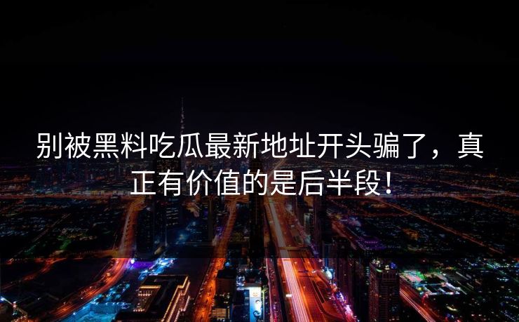别被黑料吃瓜最新地址开头骗了，真正有价值的是后半段！