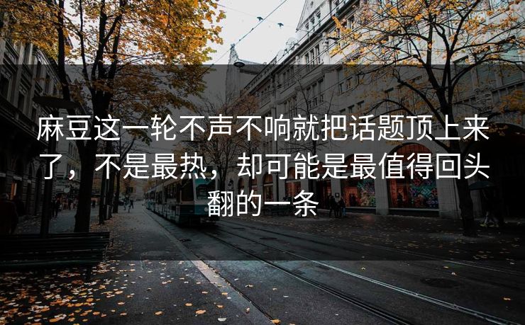 麻豆这一轮不声不响就把话题顶上来了，不是最热，却可能是最值得回头翻的一条