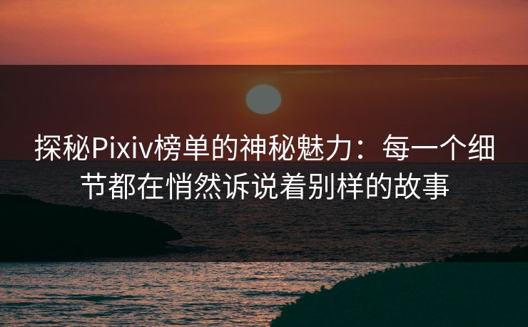 探秘Pixiv榜单的神秘魅力：每一个细节都在悄然诉说着别样的故事