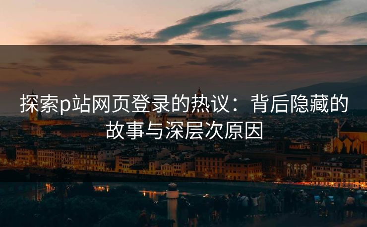 探索p站网页登录的热议：背后隐藏的故事与深层次原因