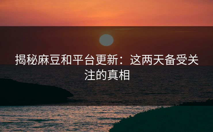 揭秘麻豆和平台更新：这两天备受关注的真相