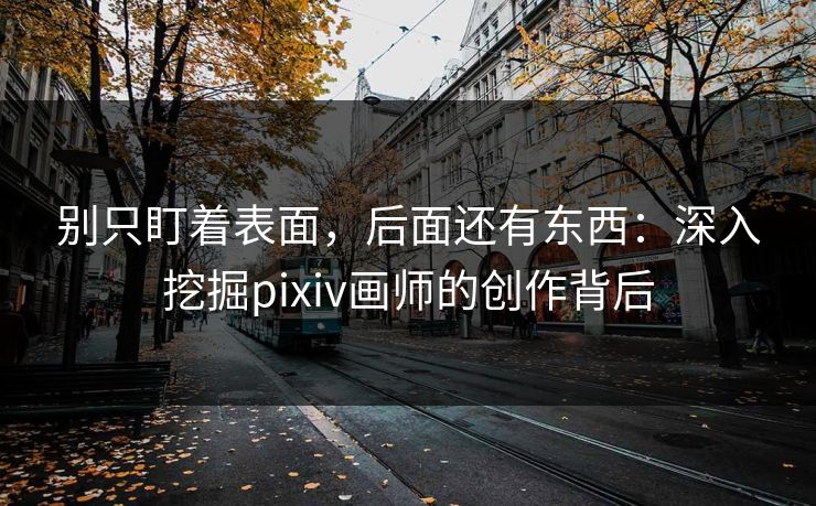 别只盯着表面,后面还有东西:深入挖掘pixiv画师的创作背后 别只盯着表面,后面还有东西:深入挖掘pixiv画师的创作背后