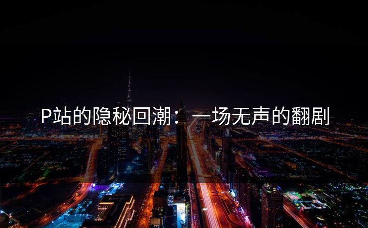 P站的隐秘回潮：一场无声的翻剧
