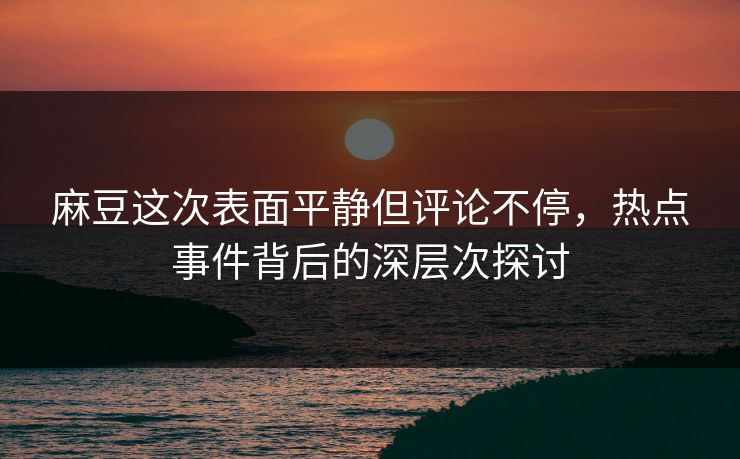 麻豆这次表面平静但评论不停，热点事件背后的深层次探讨
