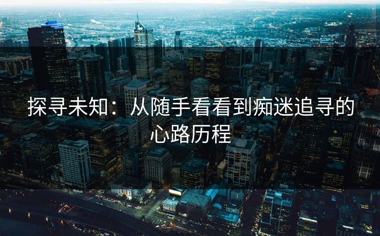 探寻未知：从随手看看到痴迷追寻的心路历程