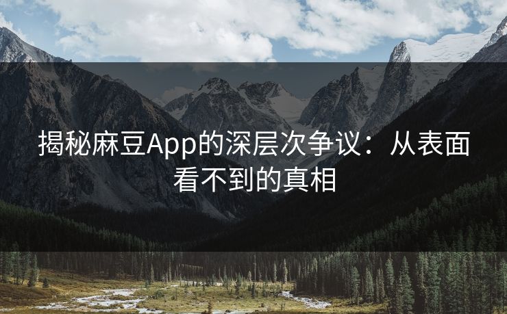揭秘麻豆App的深层次争议：从表面看不到的真相