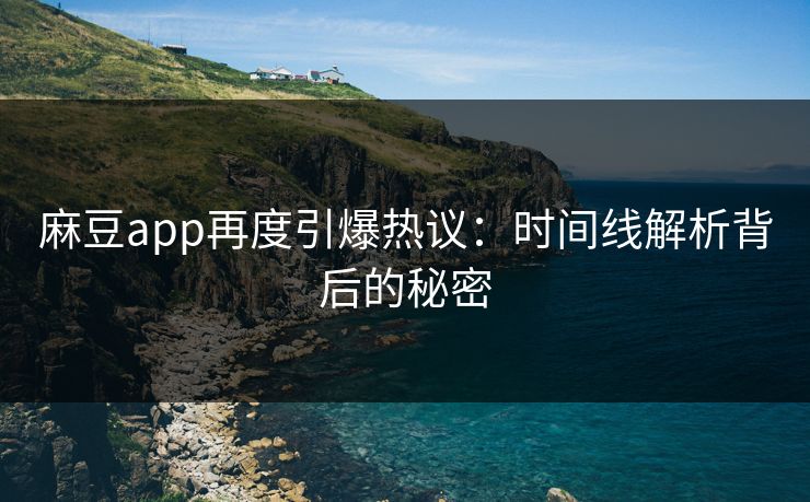 麻豆app再度引爆热议：时间线解析背后的秘密