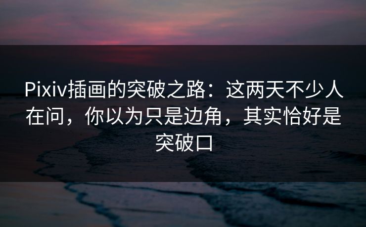 Pixiv插画的突破之路：这两天不少人在问，你以为只是边角，其实恰好是突破口