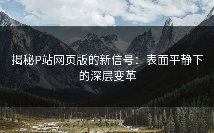 揭秘P站网页版的新信号：表面平静下的深层变革