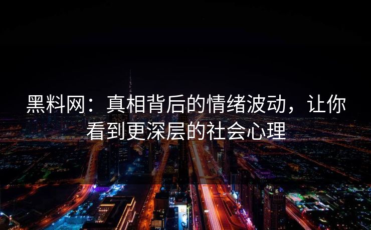 黑料网：真相背后的情绪波动，让你看到更深层的社会心理