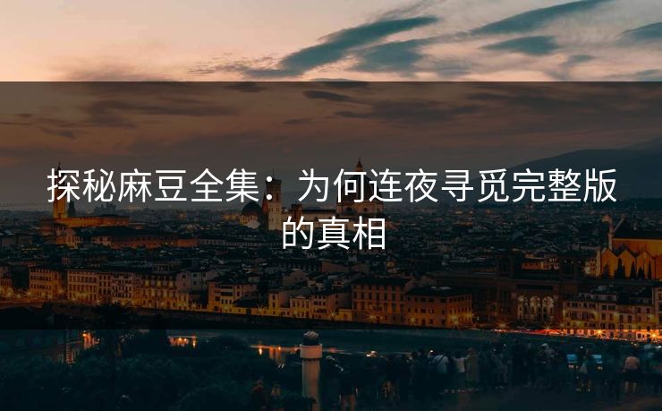 探秘麻豆全集：为何连夜寻觅完整版的真相