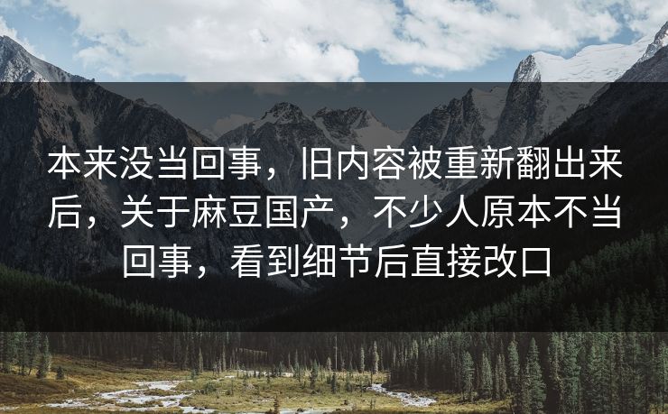 本来没当回事，旧内容被重新翻出来后，关于麻豆国产，不少人原本不当回事，看到细节后直接改口