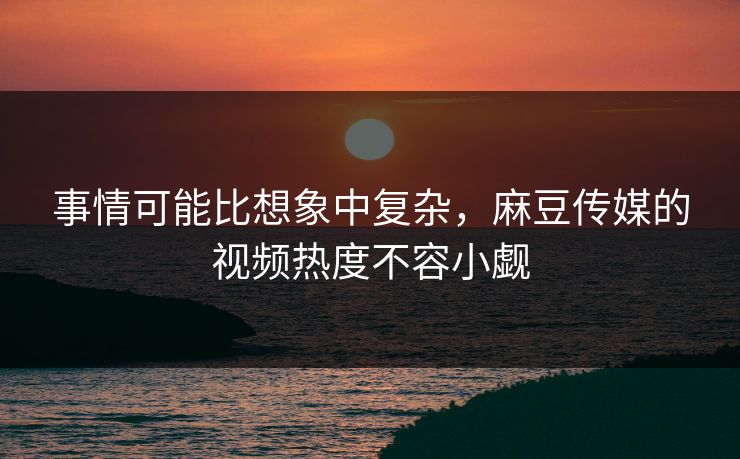 事情可能比想象中复杂，麻豆传媒的视频热度不容小觑