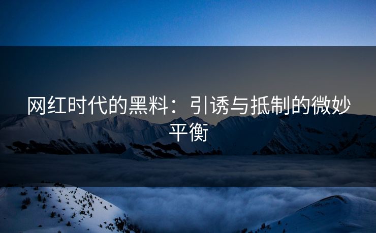 网红时代的黑料：引诱与抵制的微妙平衡