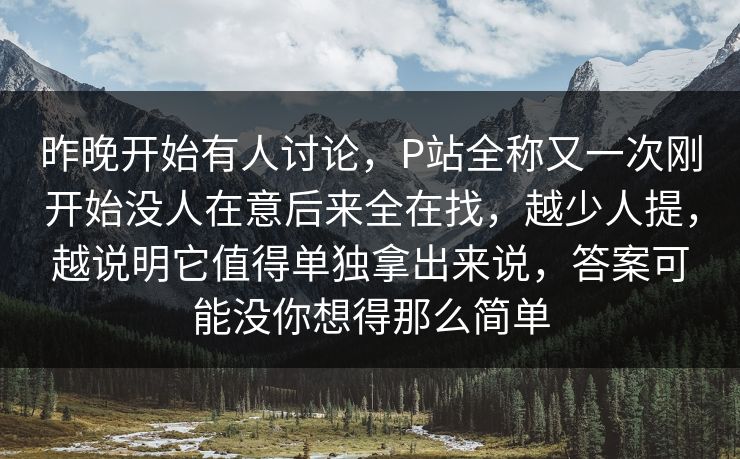 昨晚开始有人讨论，P站全称又一次刚开始没人在意后来全在找，越少人提，越说明它值得单独拿出来说，答案可能没你想得那么简单