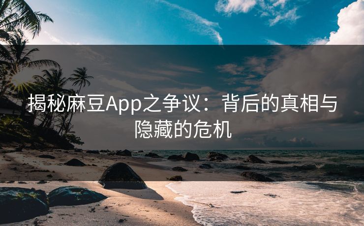揭秘麻豆App之争议：背后的真相与隐藏的危机
