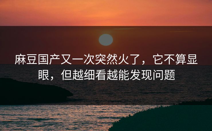 麻豆国产又一次突然火了，它不算显眼，但越细看越能发现问题