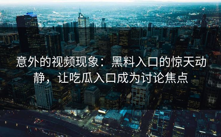 意外的视频现象：黑料入口的惊天动静，让吃瓜入口成为讨论焦点