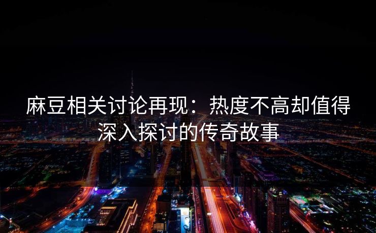 麻豆相关讨论再现：热度不高却值得深入探讨的传奇故事