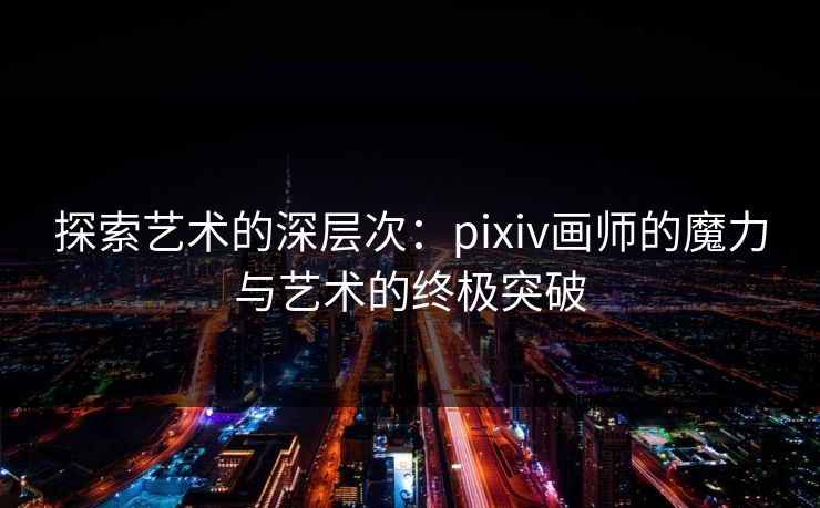 探索艺术的深层次:pixiv画师的魔力与艺术的终极突破 探索艺术的深层次:pixiv画师的魔力与艺术的终极突破