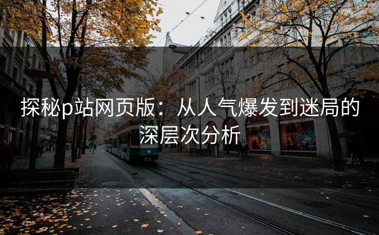 探秘p站网页版：从人气爆发到迷局的深层次分析