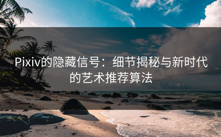 Pixiv的隐藏信号:细节揭秘与新时代的艺术推荐算法 Pixiv的隐藏信号:细节揭秘与新时代的艺术推荐算法
