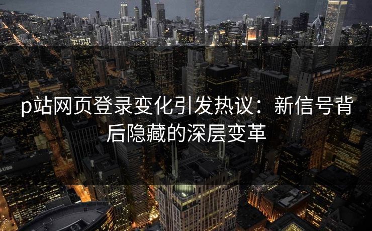 p站网页登录变化引发热议：新信号背后隐藏的深层变革