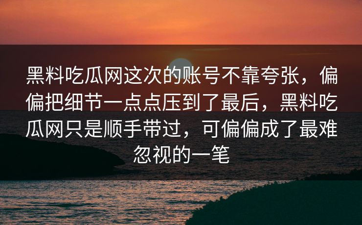 黑料吃瓜网这次的账号不靠夸张，偏偏把细节一点点压到了最后，黑料吃瓜网只是顺手带过，可偏偏成了最难忽视的一笔