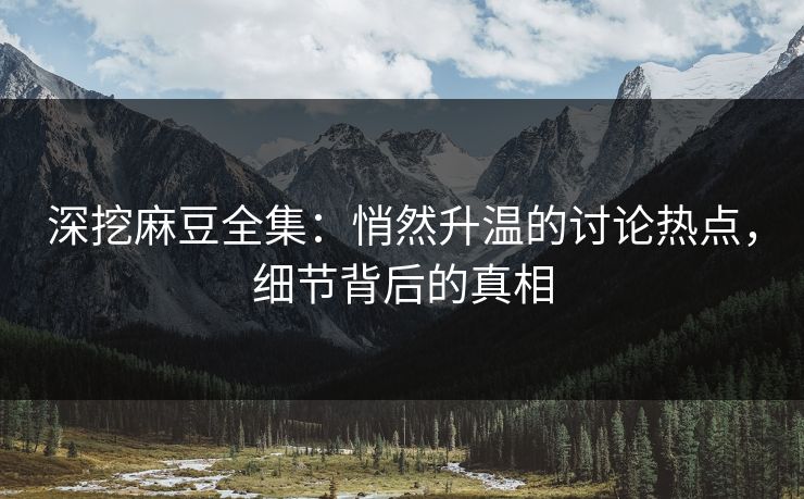 深挖麻豆全集：悄然升温的讨论热点，细节背后的真相