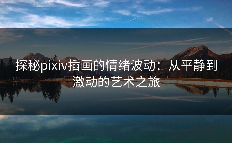 探秘pixiv插画的情绪波动：从平静到激动的艺术之旅