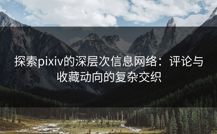 探索pixiv的深层次信息网络：评论与收藏动向的复杂交织