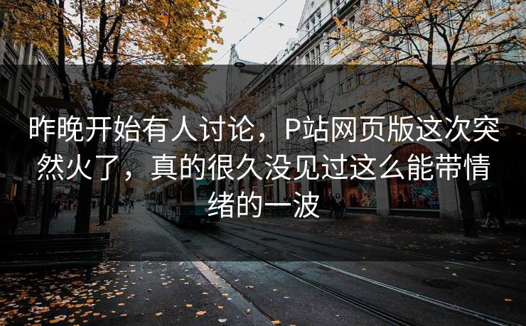 昨晚开始有人讨论,P站网页版这次突然火了,真的很久没见过这么能带情绪的一波 昨晚开始有人讨论,P站网页版这次突然火了,真的很久没见过这么能带情绪的一波
