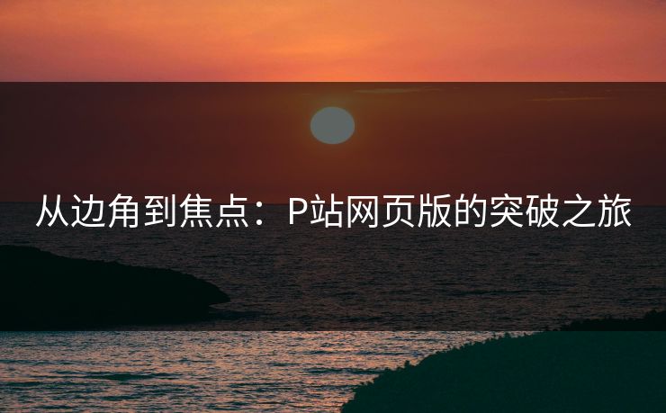 从边角到焦点：P站网页版的突破之旅