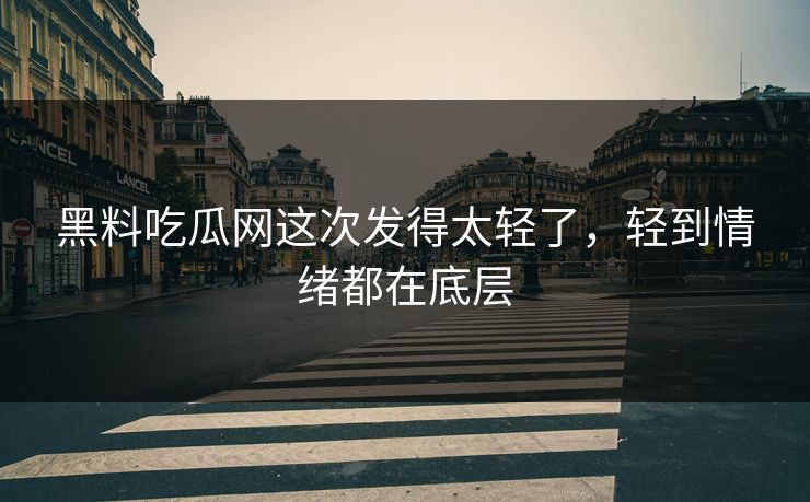 黑料吃瓜网这次发得太轻了，轻到情绪都在底层