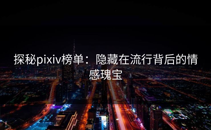 探秘pixiv榜单：隐藏在流行背后的情感瑰宝
